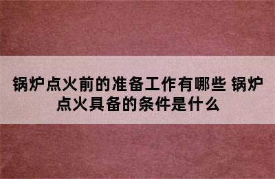 锅炉点火前的准备工作有哪些 锅炉点火具备的条件是什么